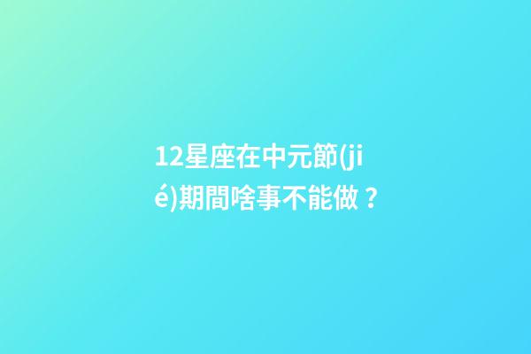 12星座在中元節(jié)期間啥事不能做？